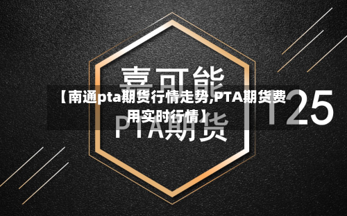 【南通pta期货行情走势,PTA期货费用实时行情】-第1张图片