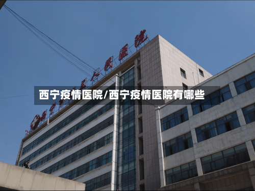 西宁疫情医院/西宁疫情医院有哪些-第1张图片