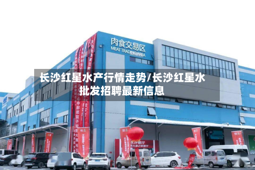 长沙红星水产行情走势/长沙红星水批发招聘最新信息-第1张图片