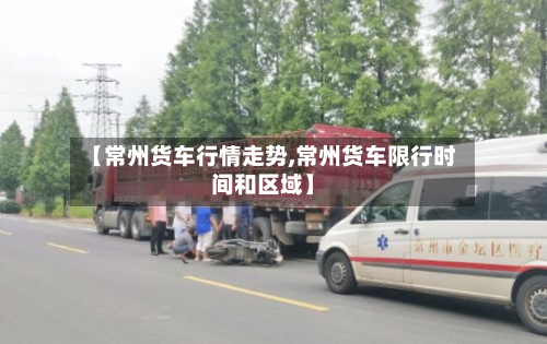 【常州货车行情走势,常州货车限行时间和区域】-第1张图片