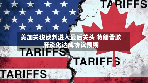 美加关税谈判进入最后关头 特朗普政府淡化达成协议预期-第1张图片