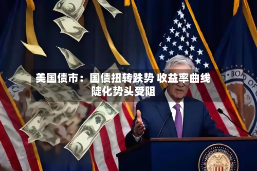 美国债市：国债扭转跌势 收益率曲线陡化势头受阻-第1张图片