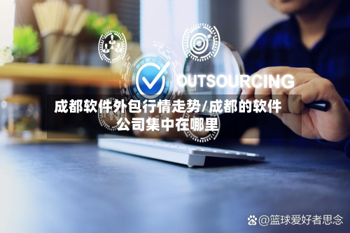 成都软件外包行情走势/成都的软件公司集中在哪里-第1张图片