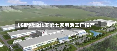 LG新能源北美第七家电池工厂投产-第2张图片