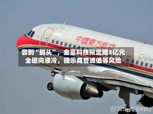 尝到“甜头”，金富科技拟定增3亿元全砸向液冷，提示商誉减值等风险-第2张图片