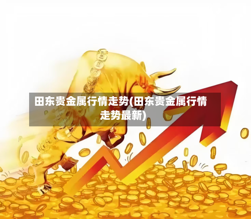 田东贵金属行情走势(田东贵金属行情走势最新)-第1张图片