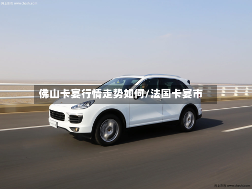 佛山卡宴行情走势如何/法国卡宴市-第1张图片