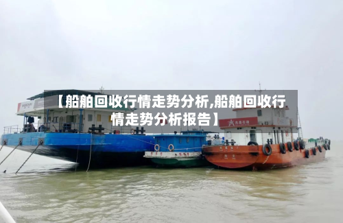 【船舶回收行情走势分析,船舶回收行情走势分析报告】-第2张图片
