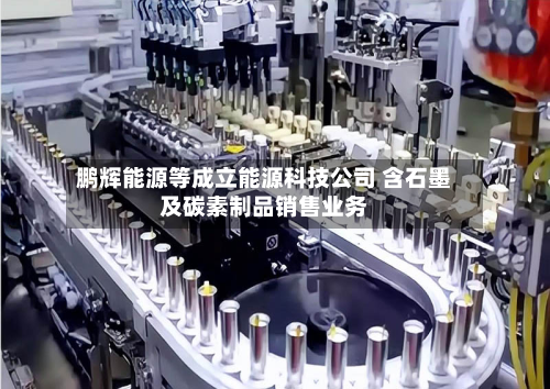 鹏辉能源等成立能源科技公司 含石墨及碳素制品销售业务-第1张图片