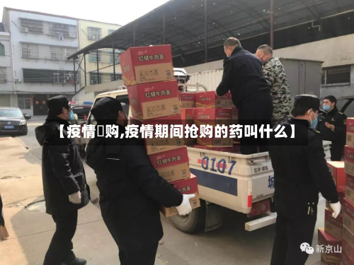 【疫情釆购,疫情期间抢购的药叫什么】-第1张图片