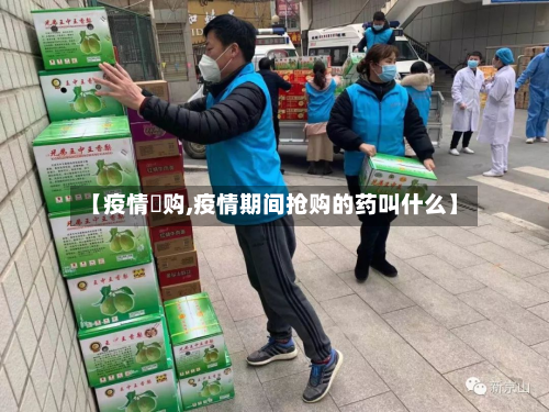【疫情釆购,疫情期间抢购的药叫什么】-第2张图片