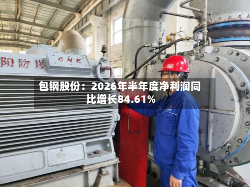 包钢股份：2026年半年度净利润同比增长84.61%-第2张图片