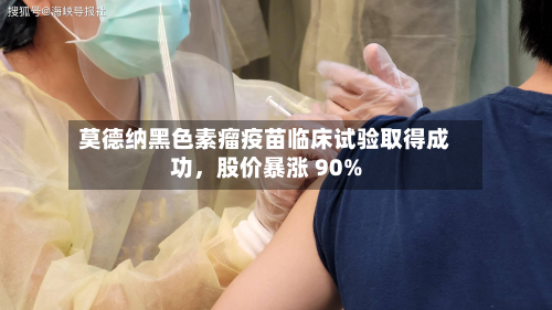 莫德纳黑色素瘤疫苗临床试验取得成功，股价暴涨 90%-第3张图片