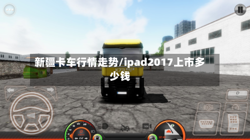 新疆卡车行情走势/ipad2017上市多少钱-第1张图片