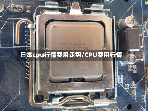 日本cpu行情费用走势/CPU费用行情-第1张图片