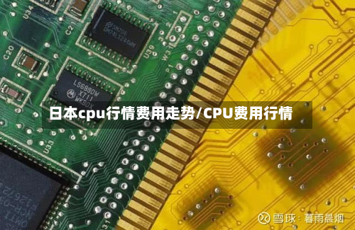 日本cpu行情费用走势/CPU费用行情-第3张图片