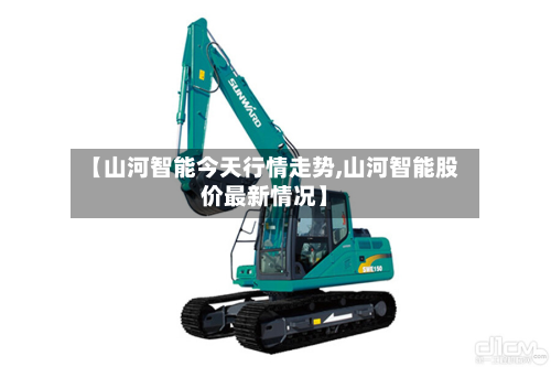 【山河智能今天行情走势,山河智能股价最新情况】-第3张图片