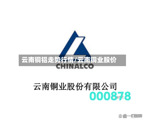 云南铜铝走势行情/云南铜业股价-第2张图片