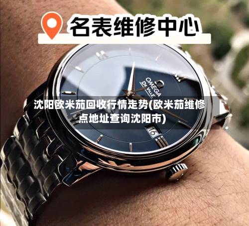 沈阳欧米茄回收行情走势(欧米茄维修点地址查询沈阳市)-第1张图片