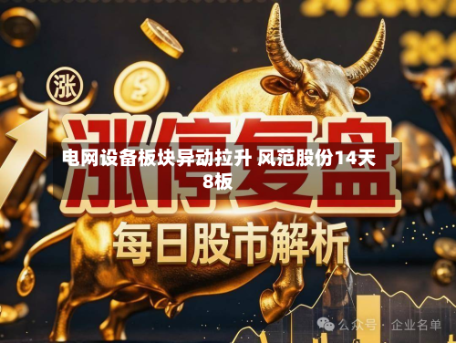 电网设备板块异动拉升 风范股份14天8板-第2张图片
