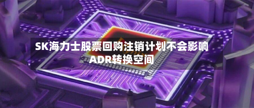 SK海力士股票回购注销计划不会影响ADR转换空间-第2张图片