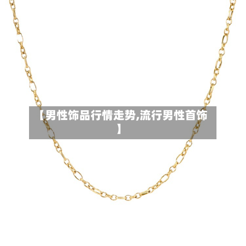 【男性饰品行情走势,流行男性首饰】-第1张图片