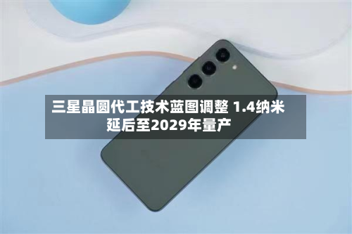 三星晶圆代工技术蓝图调整 1.4纳米延后至2029年量产-第1张图片