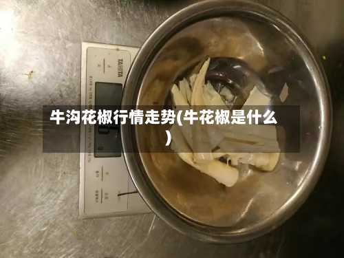 牛沟花椒行情走势(牛花椒是什么)-第3张图片