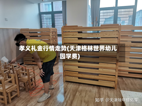 孝义礼金行情走势(天津格林世界幼儿园学费)-第1张图片