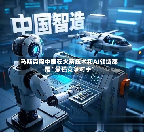 马斯克称中国在火箭技术和AI领域都是“最强竞争对手”-第1张图片
