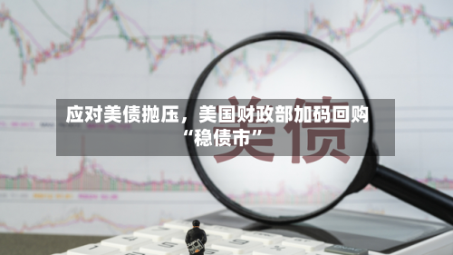 应对美债抛压	，美国财政部加码回购“稳债市”-第3张图片
