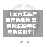 【云南生菜产地行情走势,云南省生菜种植基地在哪里】-第2张图片