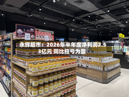 永辉超市:2026年半年度净利润2.53亿元 同比扭亏为盈-第1张图片