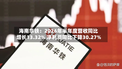 海南华铁：2026年半年度营收同比增长13.32% 净利润同比下降30.27%-第2张图片