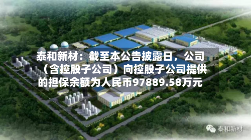 泰和新材：截至本公告披露日	，公司（含控股子公司）向控股子公司提供的担保余额为人民币97889.58万元-第1张图片
