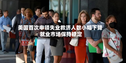 美国首次申领失业救济人数小幅下降 就业市场保持稳定-第2张图片