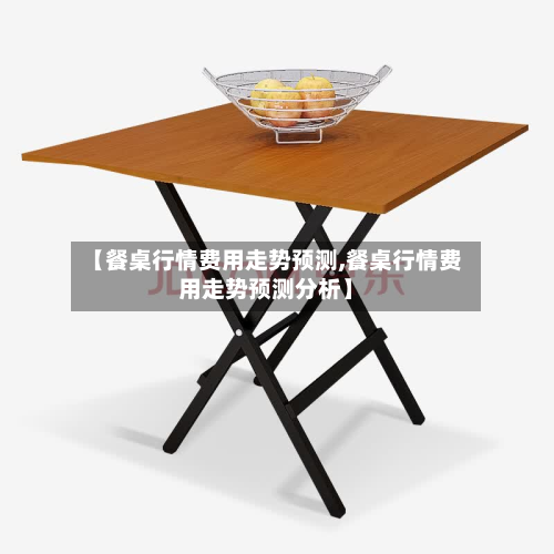 【餐桌行情费用走势预测,餐桌行情费用走势预测分析】-第3张图片