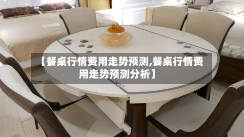 【餐桌行情费用走势预测,餐桌行情费用走势预测分析】-第1张图片