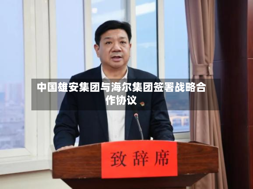 中国雄安集团与海尔集团签署战略合作协议-第1张图片