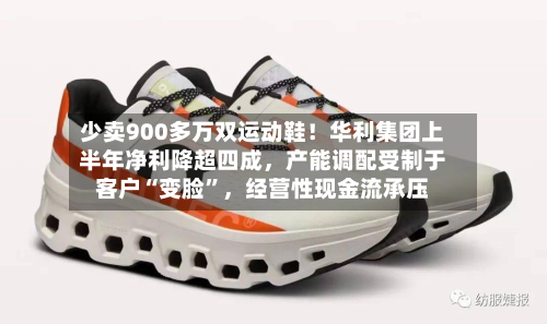少卖900多万双运动鞋！华利集团上半年净利降超四成	，产能调配受制于客户“变脸”，经营性现金流承压-第1张图片