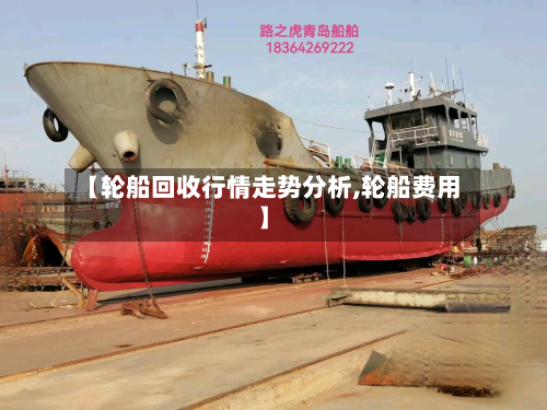 【轮船回收行情走势分析,轮船费用】-第1张图片