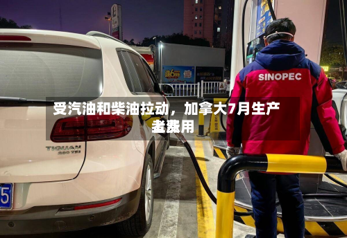 受汽油和柴油拉动	，加拿大7月生产者费用上涨-第2张图片