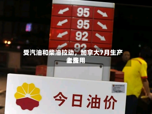 受汽油和柴油拉动，加拿大7月生产者费用上涨-第1张图片