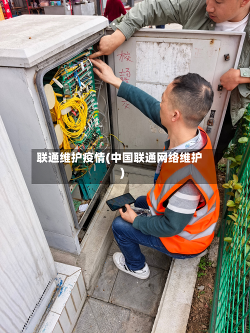 联通维护疫情(中国联通网络维护)-第1张图片