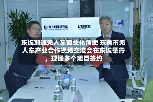 东城加速无人车商业化落地 东莞市无人车产业合作现场交流会在东城举行	，现场多个项目签约-第2张图片