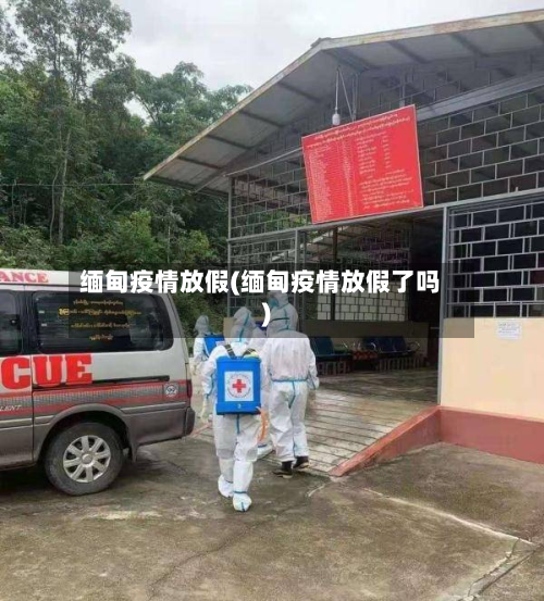 缅甸疫情放假(缅甸疫情放假了吗)-第1张图片