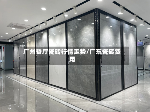 广州餐厅瓷砖行情走势/广东瓷砖费用-第1张图片