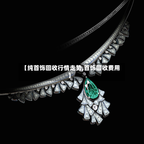【纯首饰回收行情走势,首饰回收费用】-第1张图片