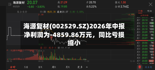 海源复材(002529.SZ)2026年中报净利润为-4859.86万元，同比亏损缩小-第2张图片