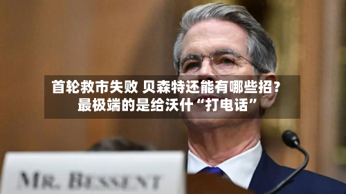 首轮救市失败 贝森特还能有哪些招？最极端的是给沃什“打电话	”-第1张图片